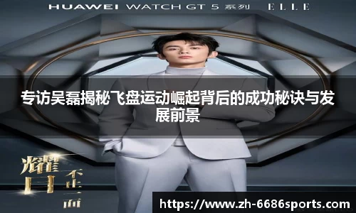 专访吴磊揭秘飞盘运动崛起背后的成功秘诀与发展前景