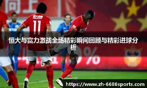 恒大与富力激战全场精彩瞬间回顾与精彩进球分析